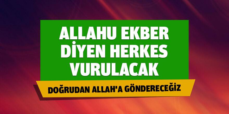 Allahu Ekber diye bağıran herkes vurulacak