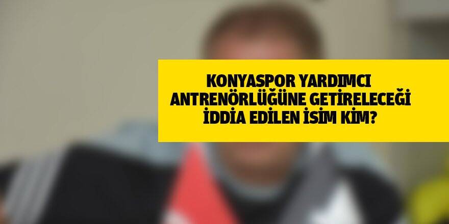 KONYASPOR YARDIMCI ANTRENÖRLÜĞÜNE GETİRELECEĞİ İDDİA EDİLEN İSİM KİM?