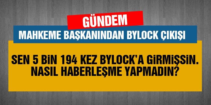 Sen 5 bin 194 kez ByLock'a girmişsin. Nasıl haberleşme yapmadın?