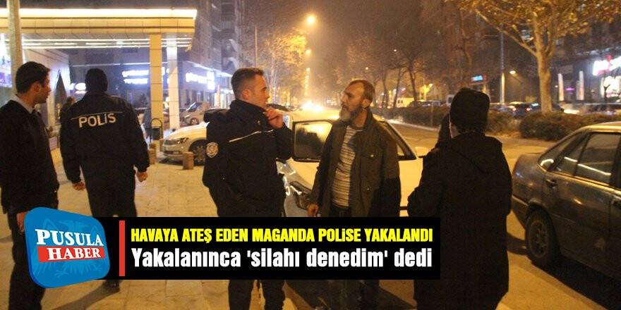 Havaya ateş eden maganda polise yakalanınca 'silahı denedim' dedi