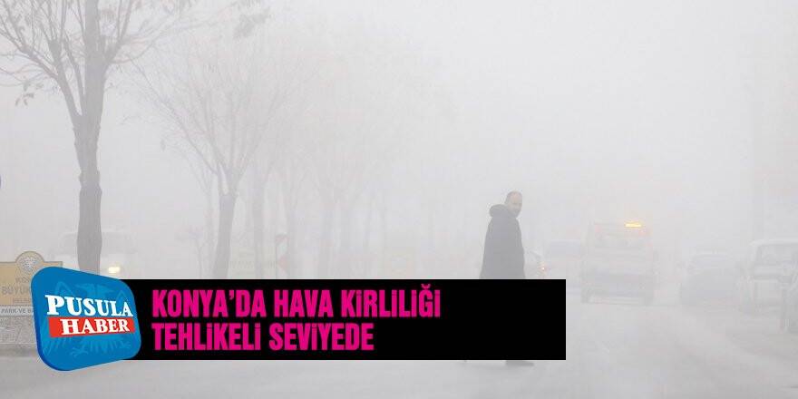 Konya'da hava kirliliği tehlikeli seviyede