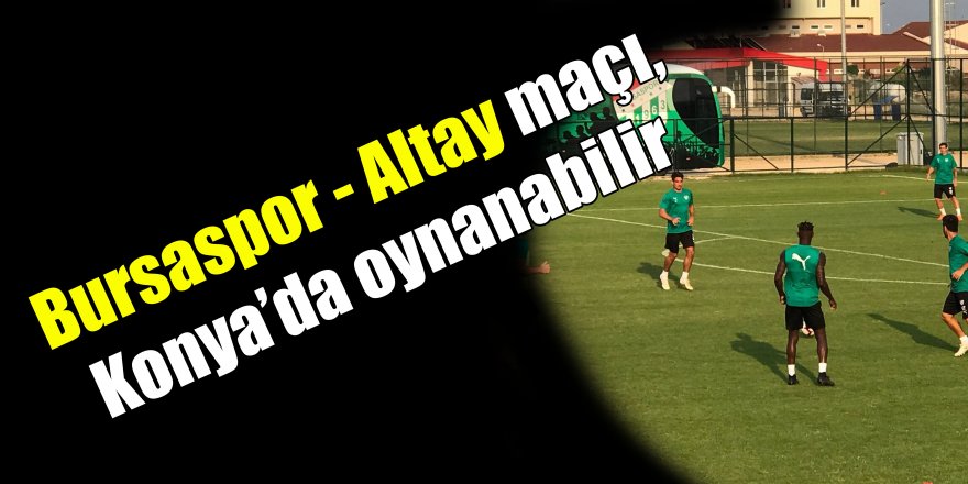 Bursaspor - Altay maçı, Konya’da oynanabilir