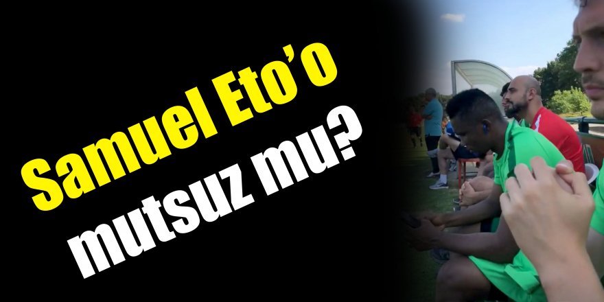 Eto’o mutsuz mu?