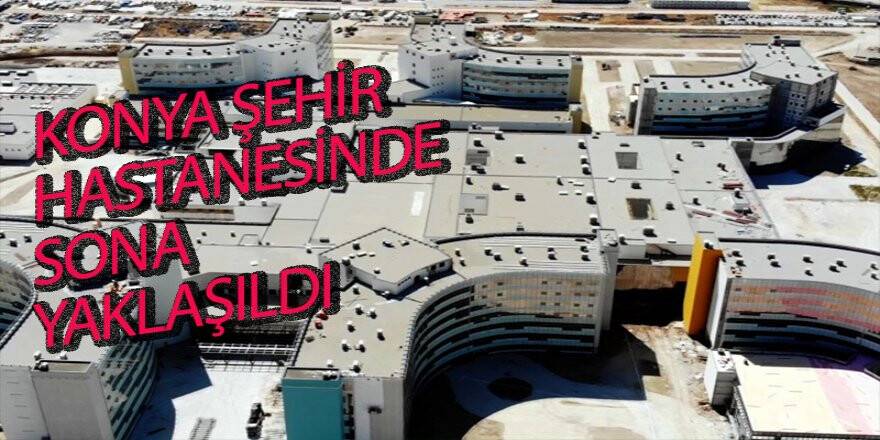 Konya Şehir Hastanesinde Sona Yaklaşıldı