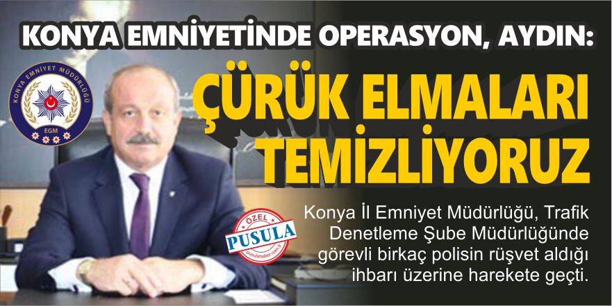 Konya Emniyetinde Operasyon, Aydın: ÇÜRÜK ELMALARI TEMİZLİYORUZ