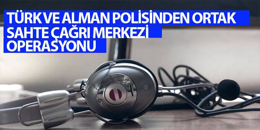 Türk ve Alman polisinden ortak sahte çağrı merkezi operasyonu