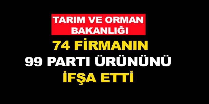 Tarım Ve Orman Bakanlığı 74 Firmanın 99 Parti Ürününü İfşa Etti