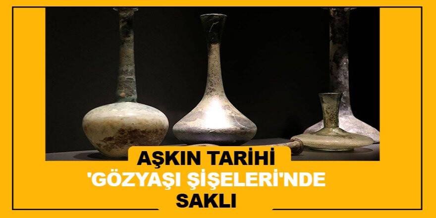 Aşkın tarihi 'gözyaşı şişeleri'nde saklı