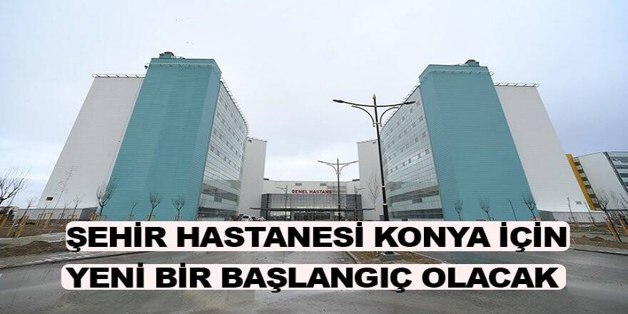 Şehir Hastanesi Konya için yeni bir başlangıç olacak
