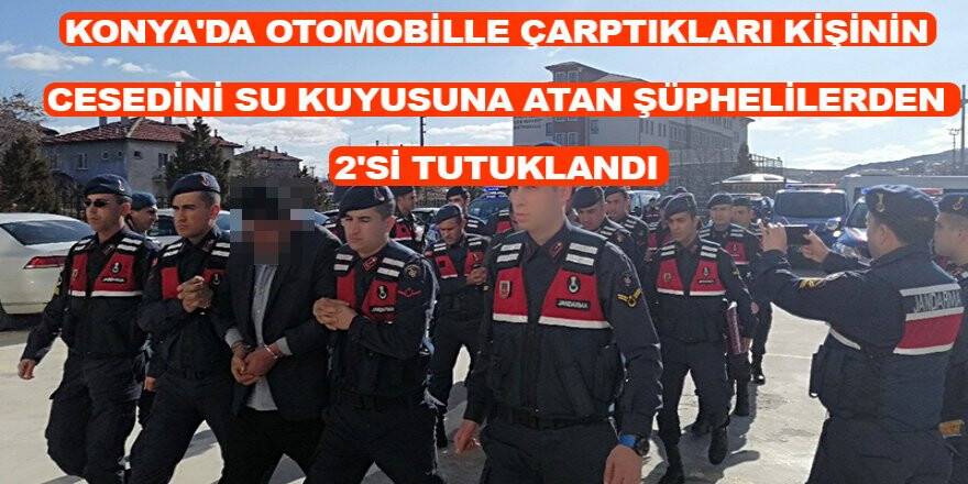 Konya'da Otomobille Çarptıkları Kişinin Cesedini Su Kuyusuna Atan Şüphelilerden 2'si Tutuklandı
