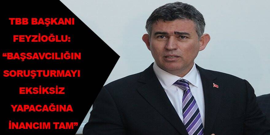 TBB Başkanı Feyzioğlu: “Başsavcılığın soruşturmayı eksiksiz yapacağına inancım tam”