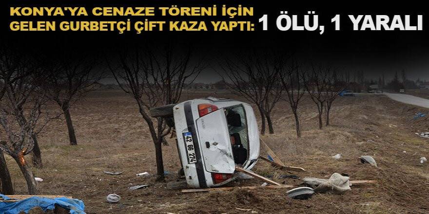 Konya'ya Cenaze Töreni İçin Gelen Gurbetçi Çift Kaza Yaptı: 1 Ölü, 1 Yaralı