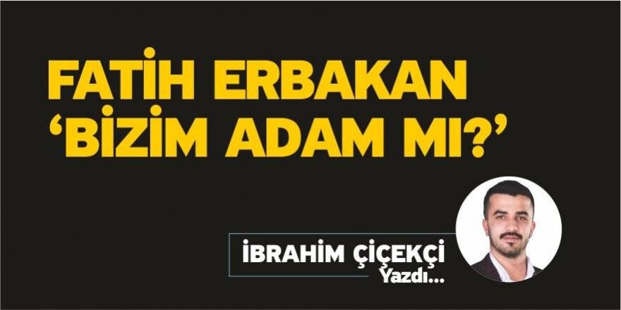 Fatih Erbakan ‘Bizim adam mı ?’ - İbrahim Çiçekçi