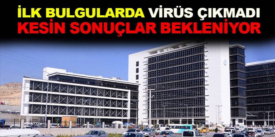 İlk bulgularda virüs çıkmadı Kesin sonuçlar bekleniyor