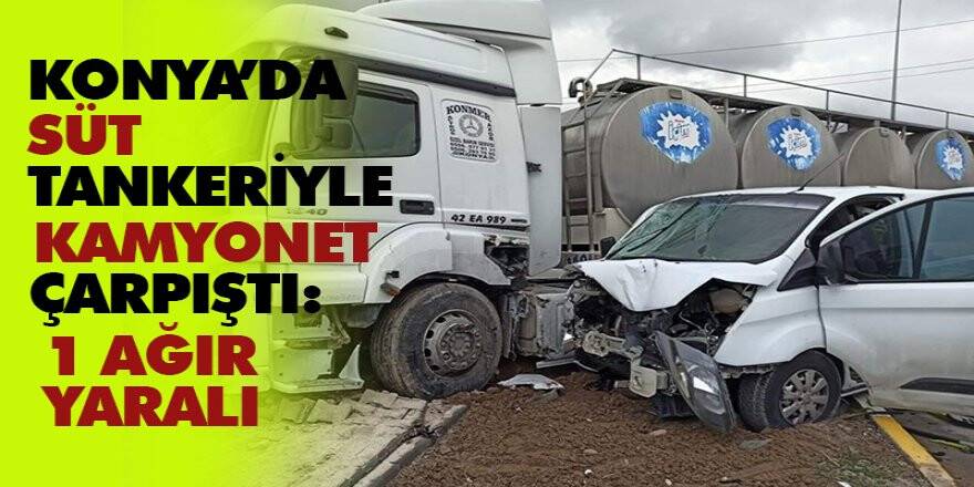 Konya’da süt tankeriyle kamyonet çarpıştı: 1 ağır yaralı