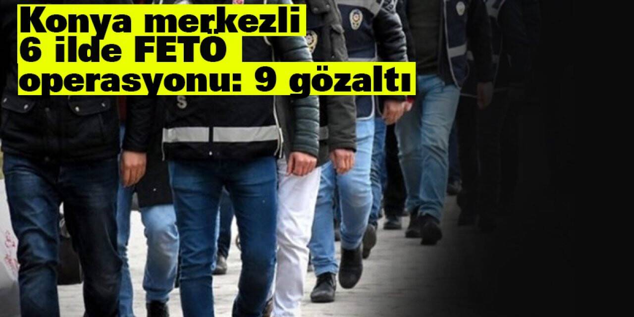 Konya merkezli 6 ilde FETÖ operasyonu: 9 gözaltı