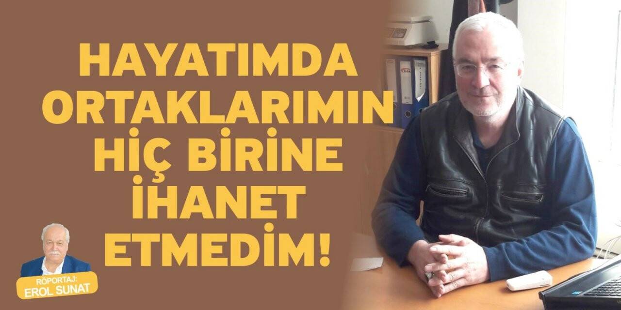 Hayatımda ortaklarımın hiç birine ihanet etmedim!