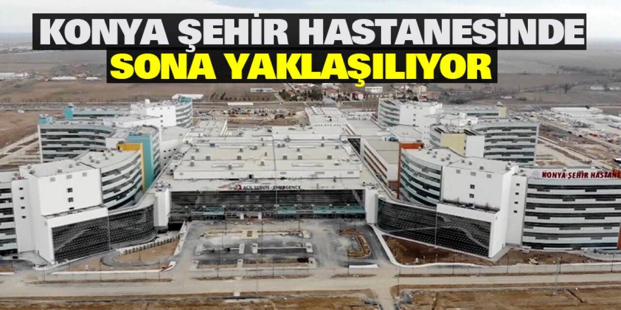 Konya Şehir Hastanesinde sona yaklaşılıyor