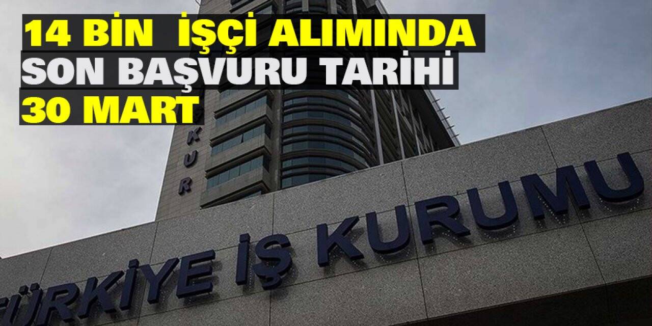 14 bin işçi alımında son başvuru tarihi 30 Mart