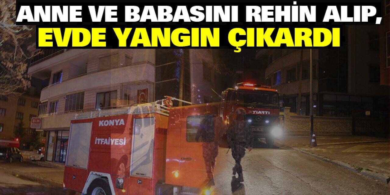 Anne ve babasını rehin alıp, evde yangın çıkardı