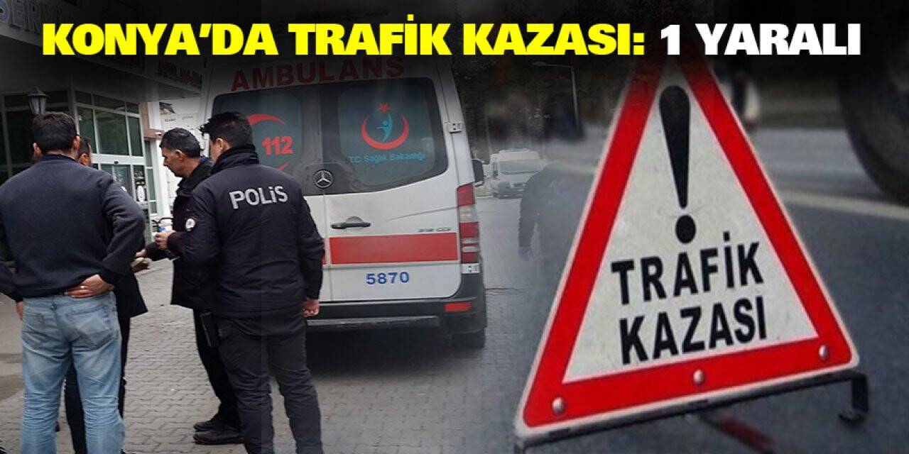 Konya’da trafik kazası: 1 yaralı