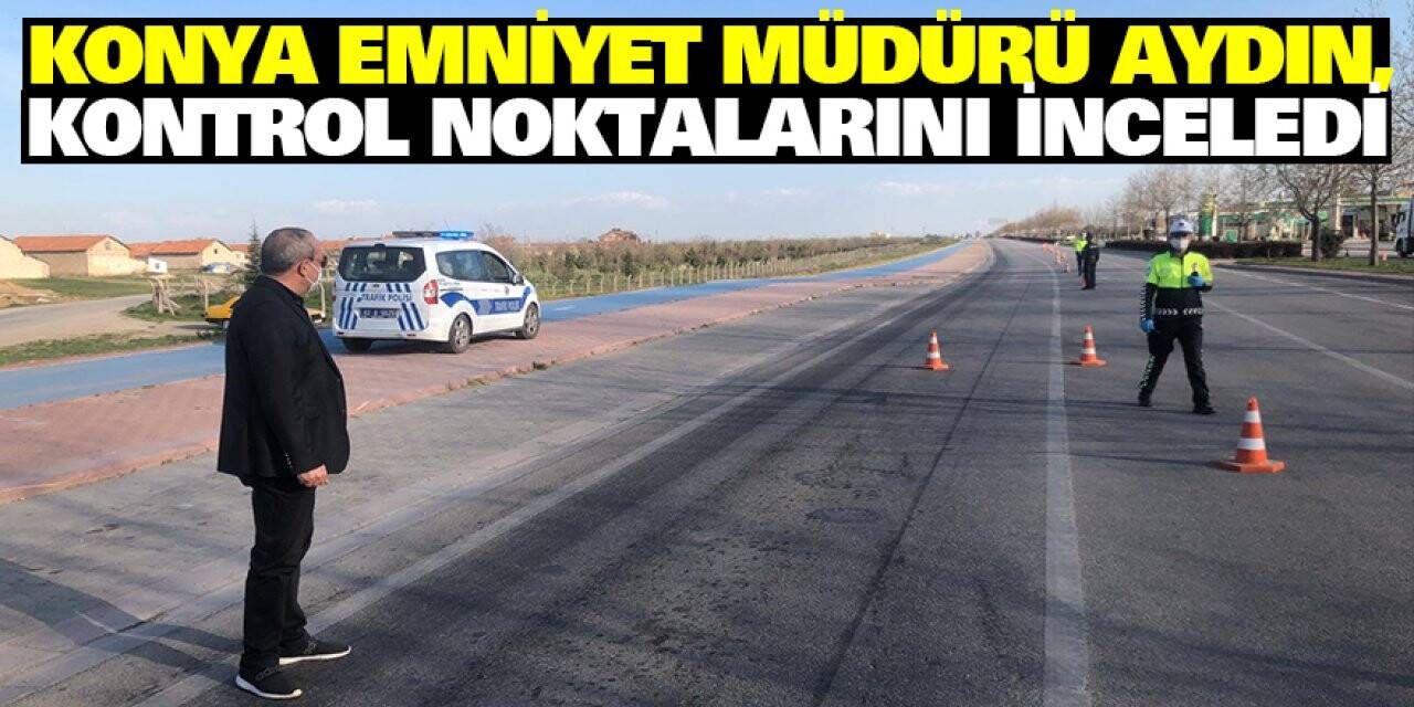 Konya Emniyet Müdürü Aydın, kontrol noktalarını inceledi