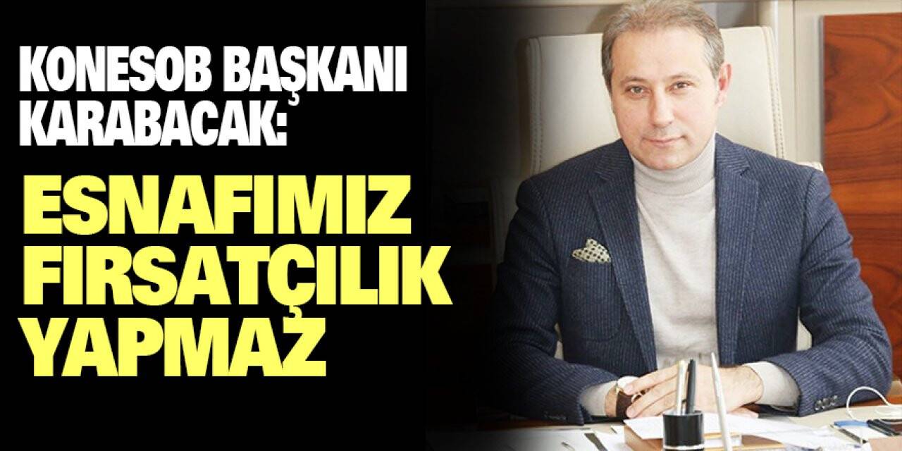 Konesob Başkanı Karabacak: Esnafımız Fırsatçılık Yapmaz