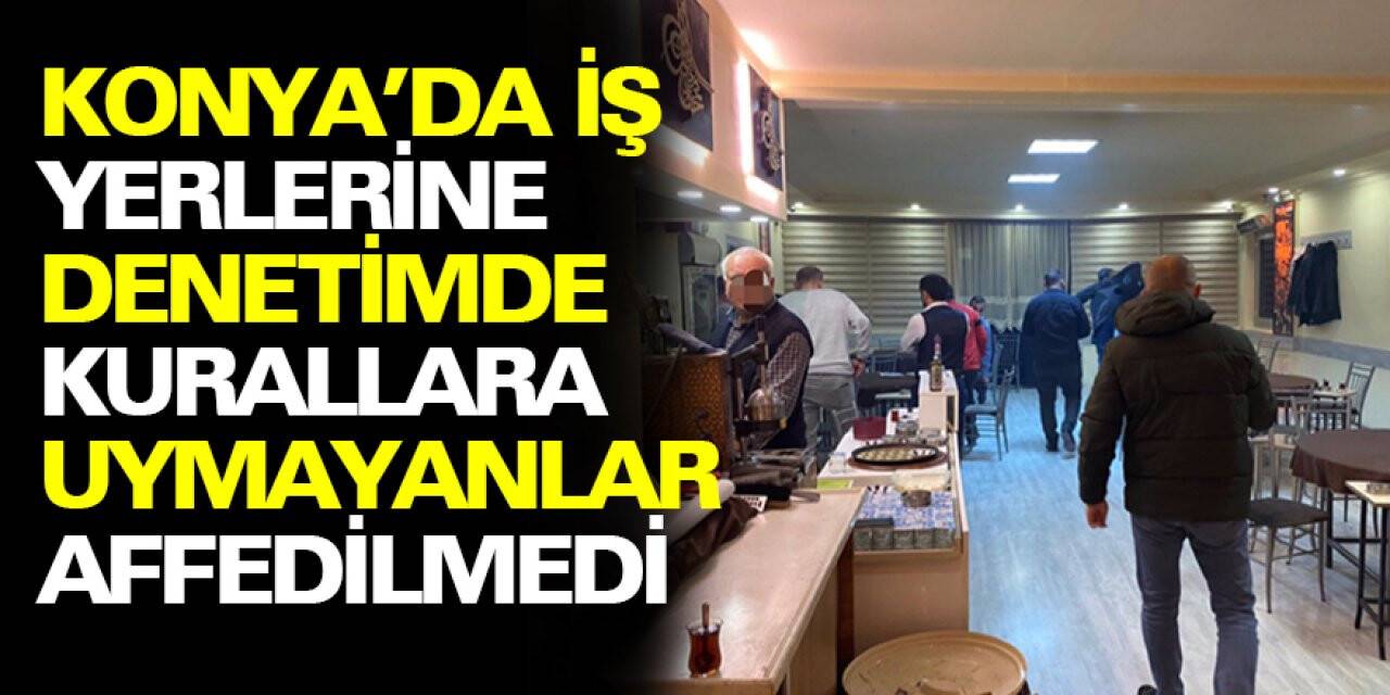 Konya’da İş yerlerine yapılan denetimde kurallara uymayanlar affedilmedi