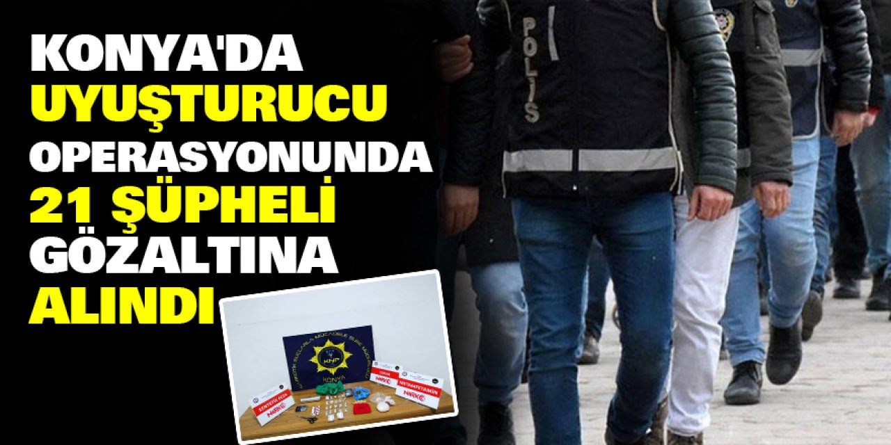 Konya'da uyuşturucu operasyonunda 21 şüpheli gözaltına alındı