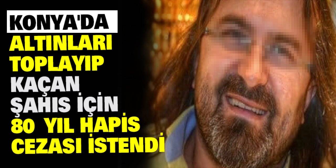 Konya'da altınları toplayıp kaçan şahıs için 80 yıl hapis cezası istendi
