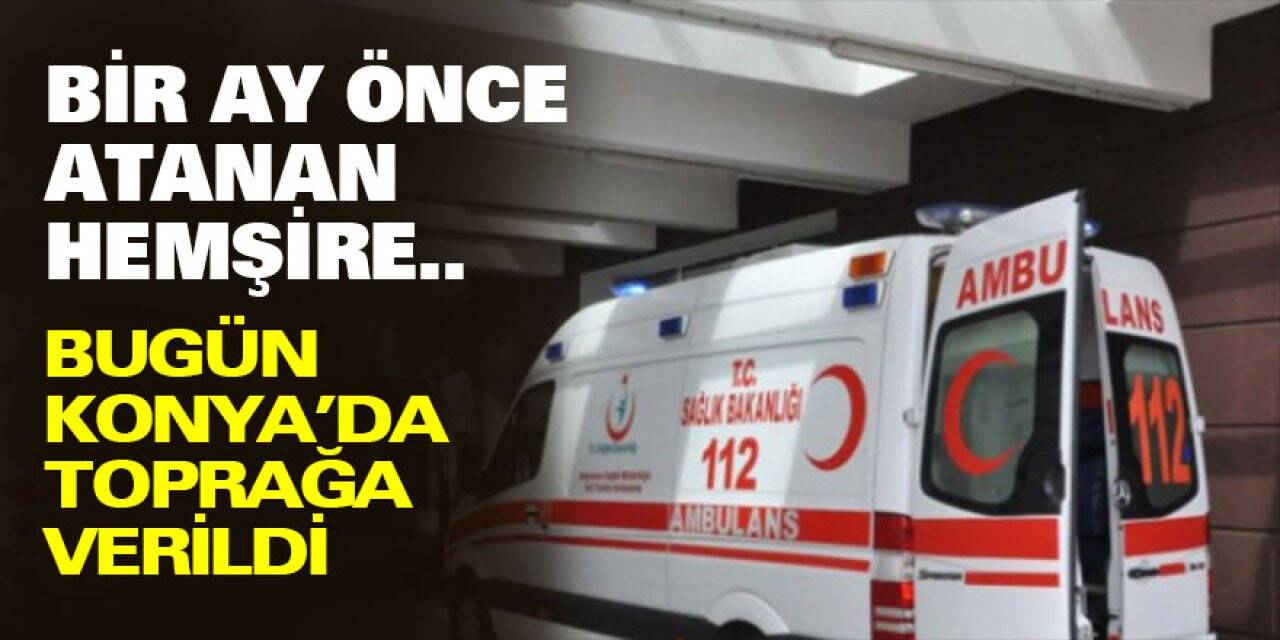 Bir ay önce atanan hemşire memleketi Konya'da toprağa verildi