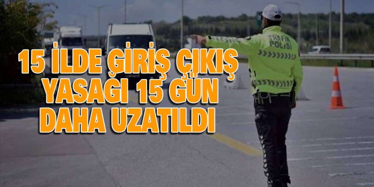 15 ilde giriş çıkış yasağı 15 gün daha uzatıldı