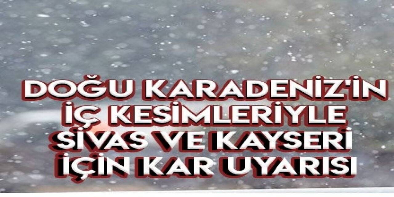 Doğu Karadeniz'in iç kesimleriyle Sivas ve Kayseri için kar uyarısı