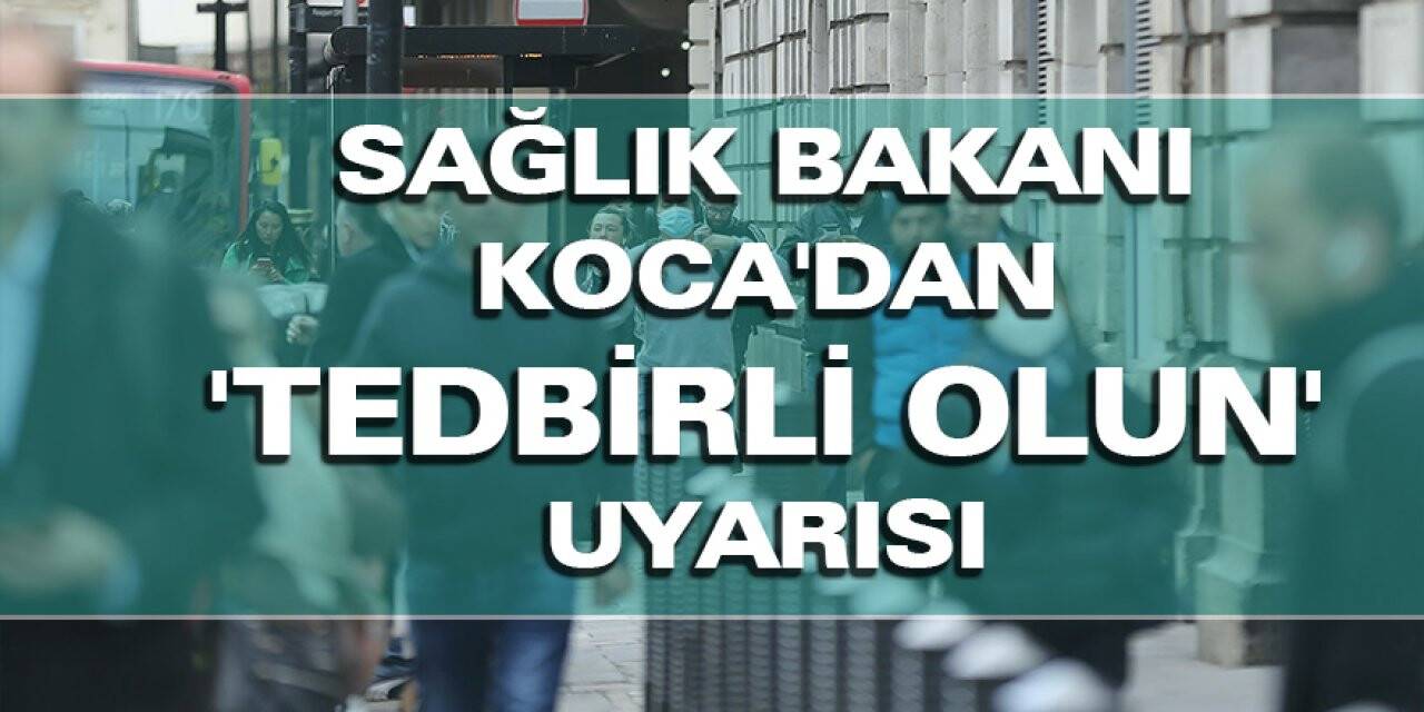 Sağlık Bakanı Koca'dan 'Tedbirli Olun' Uyarısı