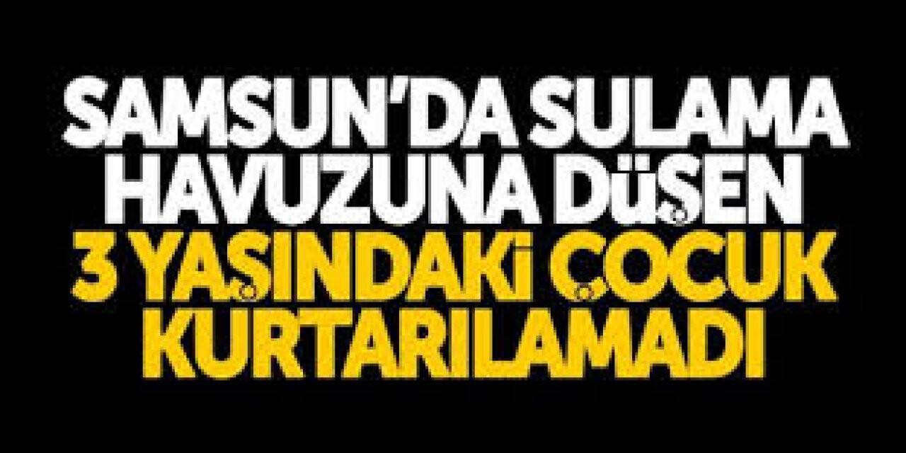 Samsun'da sulama havuzuna düşen çocuk hayatını kaybetti