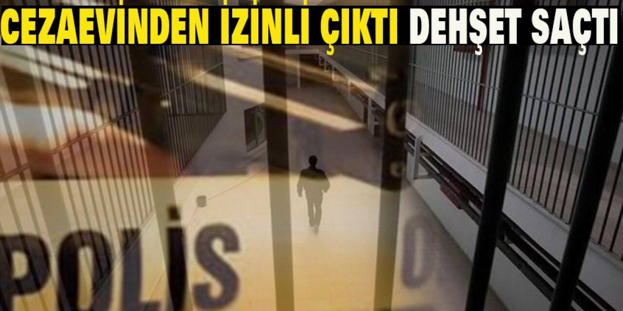 Cezaevinden İzinli Çıktı Dehşet Saçtı