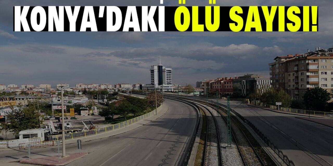 KONYA’DAKİ ÖLÜ SAYISI!