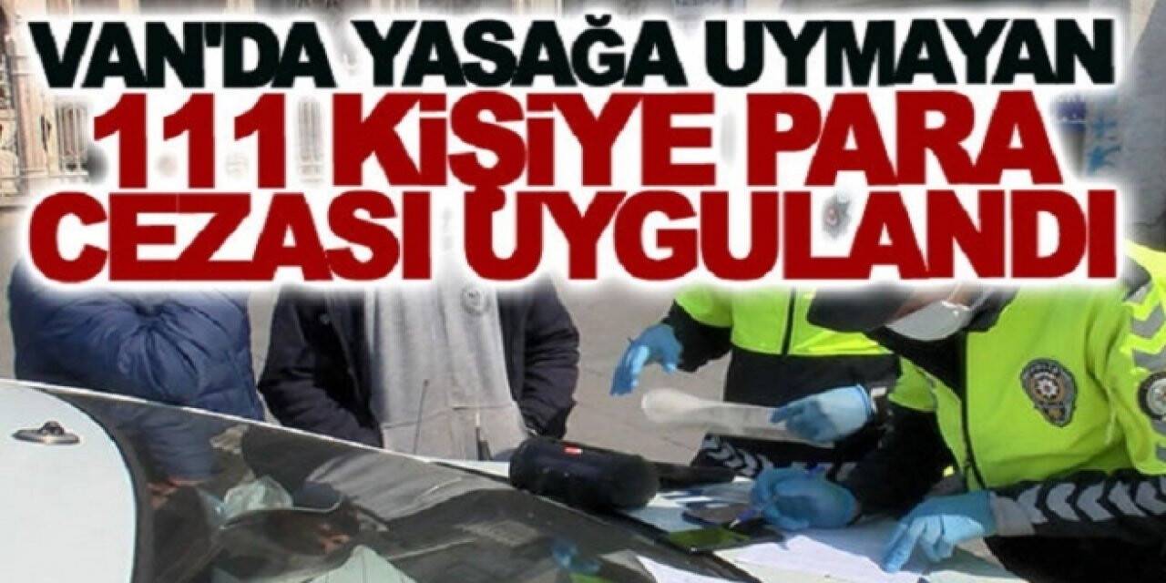 VAN'DA SOKAĞA ÇIKMA KISITLAMASINA UYMAYAN 111 KİŞİYE PARA CEZASI UYGULANDI