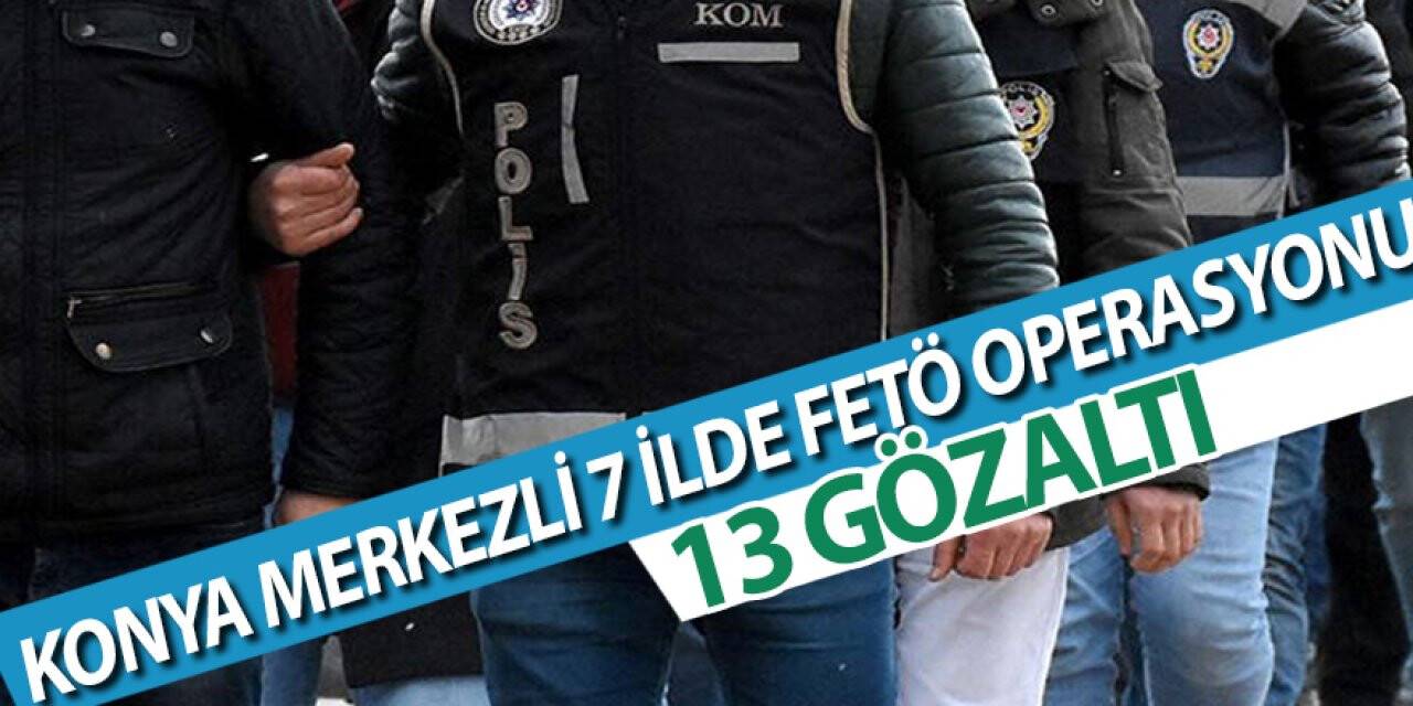 Konya Merkezli 7 İlde FETÖ Operasyonu: 13 Gözaltı