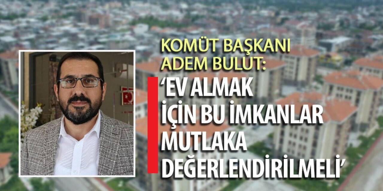 KOMÜT Başkanı Adem Bulut: Ev almak için bu imkanlar mutlaka değerlendirilmeli