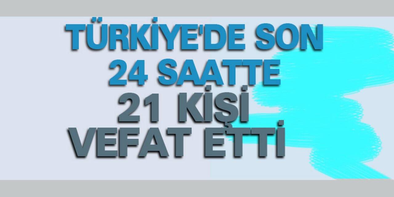 Türkiye'de son 24 saatte 21 kişi vefat etti