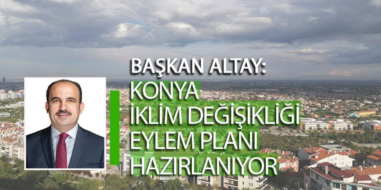 Başkan Altay:'KONYA İKLİM DEĞİŞİKLİĞİ EYLEM PLANI HAZIRLANIYOR'
