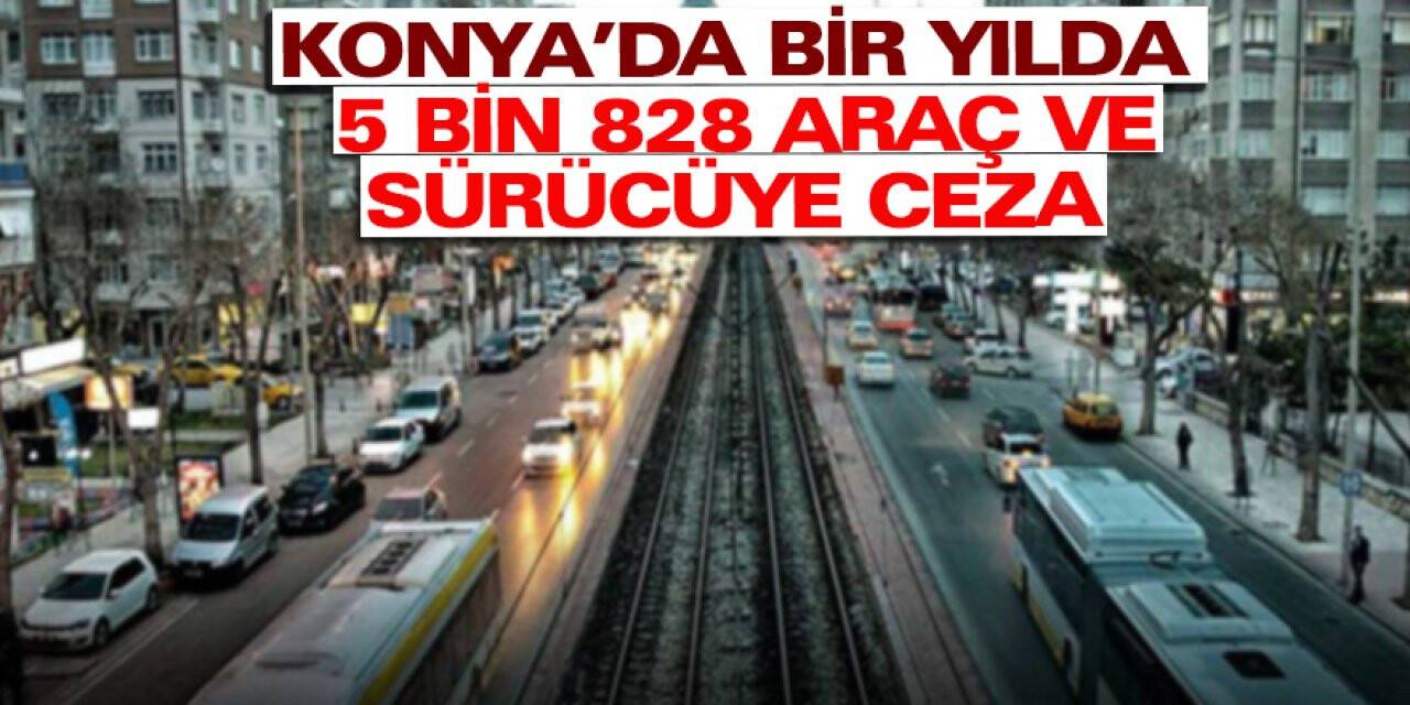 Konya’da bir yılda 5 bin 828 araç ve sürücüye ceza