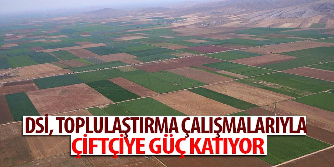 DSİ, toplulaştırma çalışmalarıyla çiftçiye güç katıyor