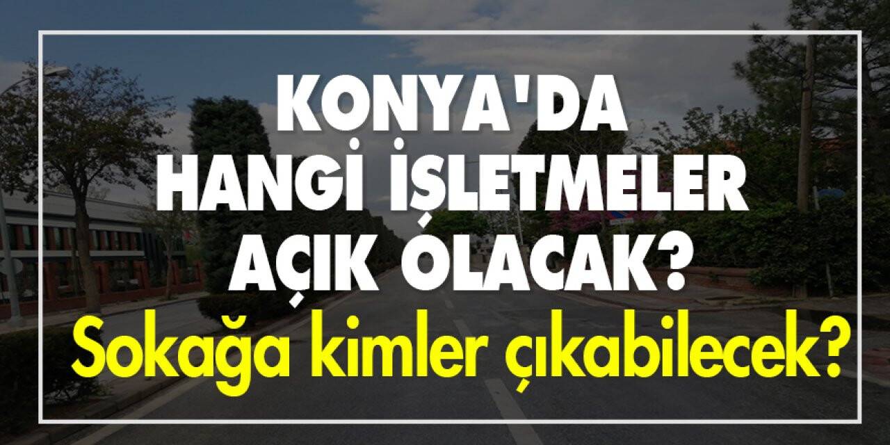 Konya'da sokağa çıkma yasağında hangi işletmeler açık olacak? Sokağa Kimler çıkabilecek?