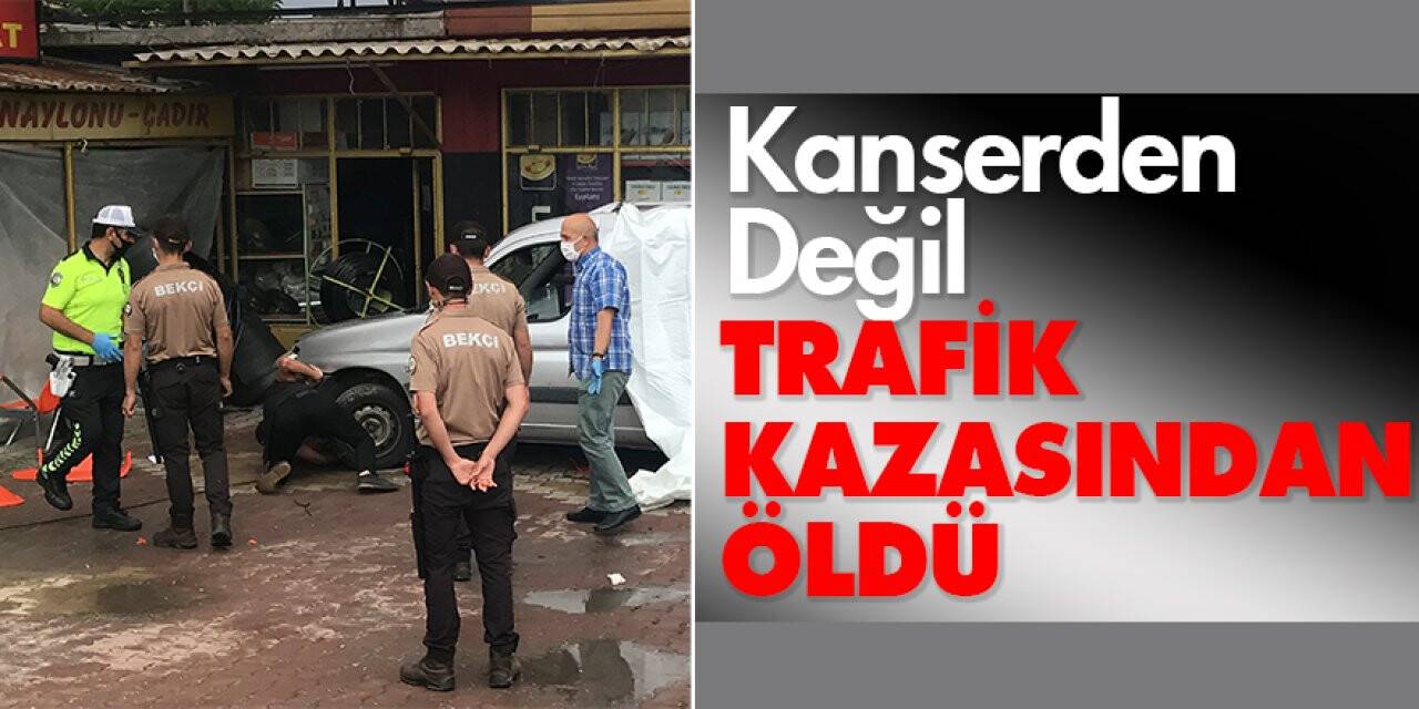 Kanserden değil, trafik kazasından öldü