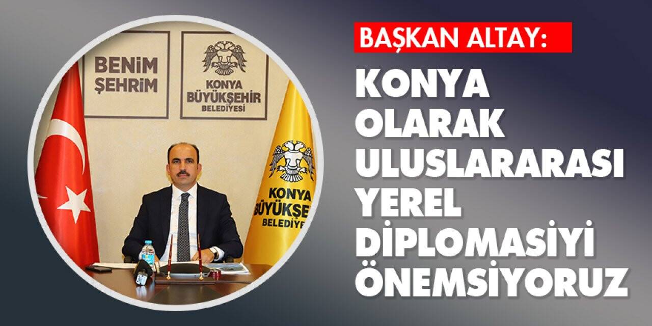 Başkan Altay: 'Konya olarak uluslararası yerel diplomasiyi önemsiyoruz'
