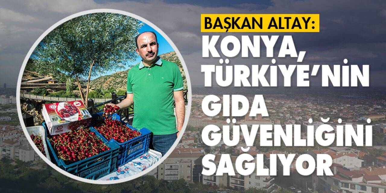 Başkan Altay: Konya, Türkiye’nin gıda güvenliğini sağlıyor