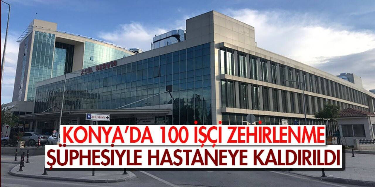 Konya’da 100 işçi zehirlenme şüphesiyle hastaneye kaldırıldı