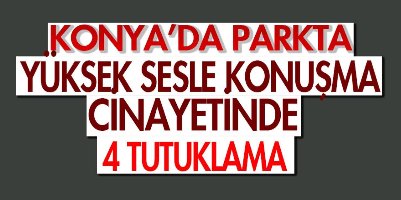 Konya’da parkta yüksek sesle konuşma cinayetinde 4 tutuklama